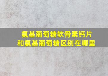 氨基葡萄糖软骨素钙片和氨基葡萄糖区别在哪里