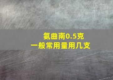 氨曲南0.5克一般常用量用几支