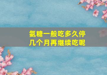 氨糖一般吃多久停几个月再继续吃呢