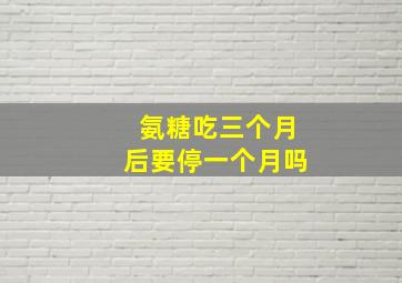 氨糖吃三个月后要停一个月吗