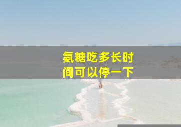 氨糖吃多长时间可以停一下