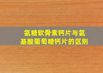 氨糖软骨素钙片与氨基酸葡萄糖钙片的区别