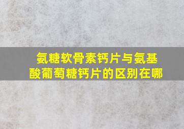 氨糖软骨素钙片与氨基酸葡萄糖钙片的区别在哪