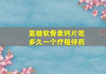 氨糖软骨素钙片吃多久一个疗程停药