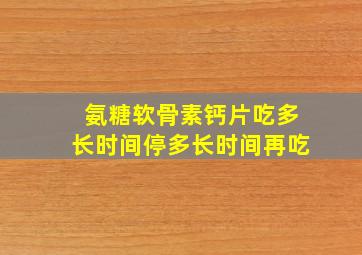 氨糖软骨素钙片吃多长时间停多长时间再吃