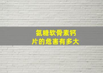 氨糖软骨素钙片的危害有多大