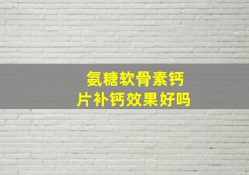 氨糖软骨素钙片补钙效果好吗