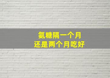 氨糖隔一个月还是两个月吃好