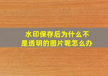 水印保存后为什么不是透明的图片呢怎么办