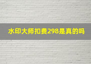 水印大师扣费298是真的吗