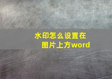 水印怎么设置在图片上方word