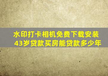 水印打卡相机免费下载安装43岁贷款买房能贷款多少年