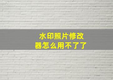 水印照片修改器怎么用不了了