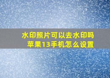 水印照片可以去水印吗苹果13手机怎么设置