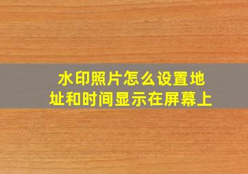 水印照片怎么设置地址和时间显示在屏幕上