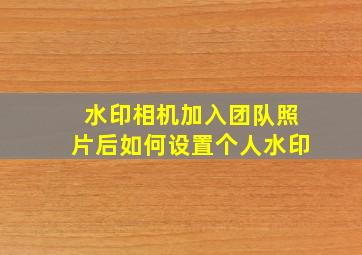 水印相机加入团队照片后如何设置个人水印