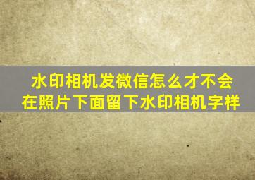 水印相机发微信怎么才不会在照片下面留下水印相机字样