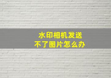 水印相机发送不了图片怎么办