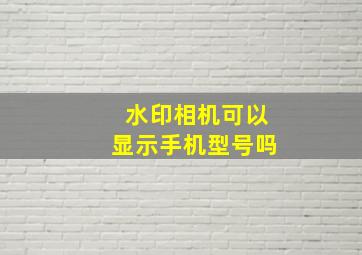 水印相机可以显示手机型号吗