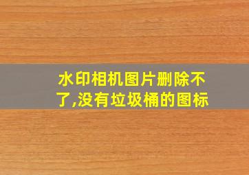 水印相机图片删除不了,没有垃圾桶的图标