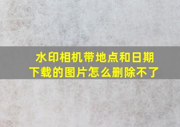 水印相机带地点和日期下载的图片怎么删除不了