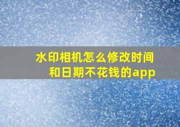 水印相机怎么修改时间和日期不花钱的app