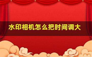 水印相机怎么把时间调大