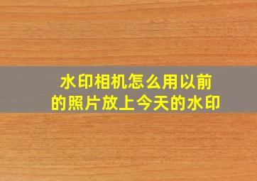 水印相机怎么用以前的照片放上今天的水印