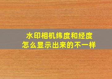 水印相机纬度和经度怎么显示出来的不一样