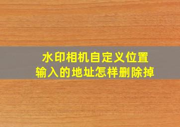 水印相机自定义位置输入的地址怎样删除掉