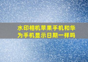 水印相机苹果手机和华为手机显示日期一样吗