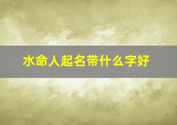 水命人起名带什么字好