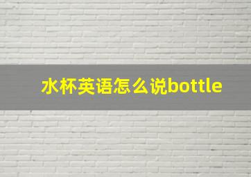 水杯英语怎么说bottle