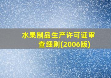 水果制品生产许可证审查细则(2006版)