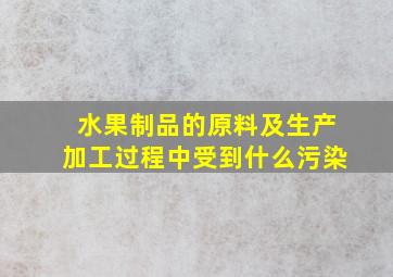 水果制品的原料及生产加工过程中受到什么污染