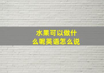 水果可以做什么呢英语怎么说