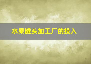 水果罐头加工厂的投入