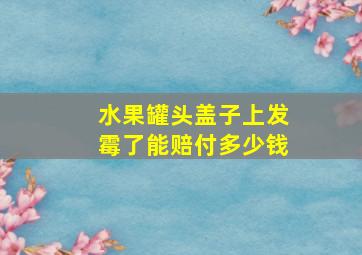 水果罐头盖子上发霉了能赔付多少钱