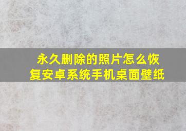 永久删除的照片怎么恢复安卓系统手机桌面壁纸