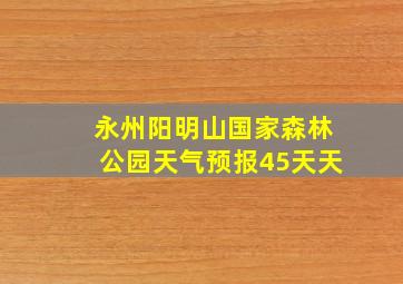 永州阳明山国家森林公园天气预报45天天