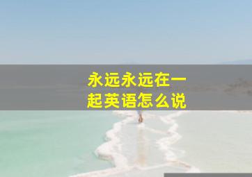 永远永远在一起英语怎么说