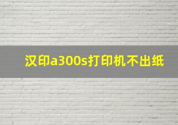 汉印a300s打印机不出纸