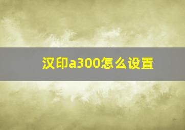 汉印a300怎么设置