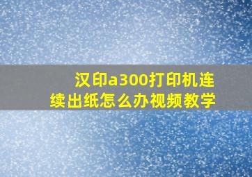 汉印a300打印机连续出纸怎么办视频教学