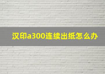 汉印a300连续出纸怎么办