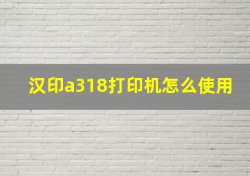 汉印a318打印机怎么使用