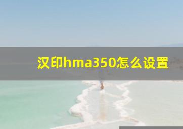 汉印hma350怎么设置