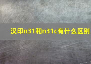 汉印n31和n31c有什么区别