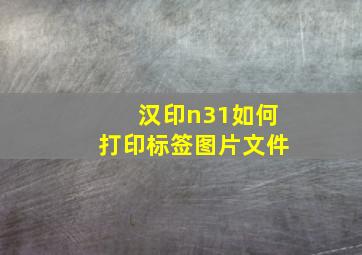 汉印n31如何打印标签图片文件