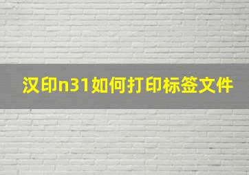 汉印n31如何打印标签文件